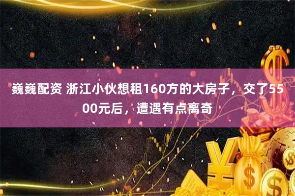 巍巍配资 浙江小伙想租160方的大房子，交了5500元后，遭遇有点离奇