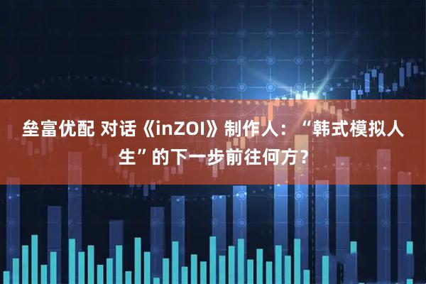 垒富优配 对话《inZOI》制作人：“韩式模拟人生”的下一步前往何方？