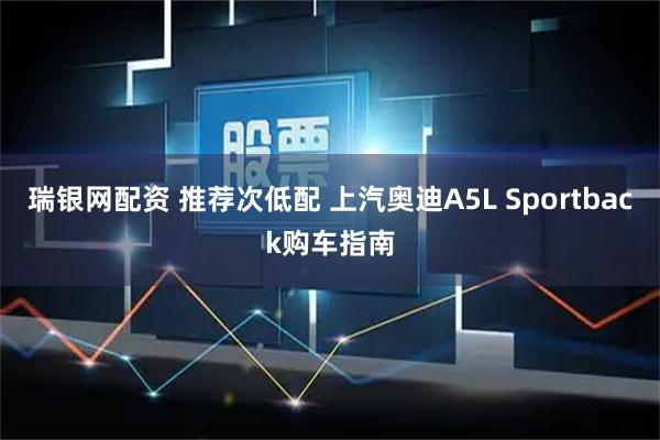 瑞银网配资 推荐次低配 上汽奥迪A5L Sportback购车指南