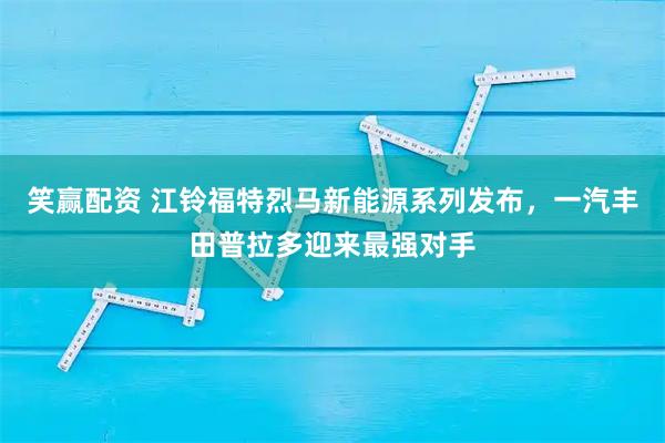笑赢配资 江铃福特烈马新能源系列发布，一汽丰田普拉多迎来最强对手