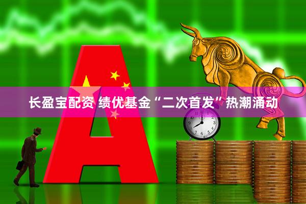 长盈宝配资 绩优基金“二次首发”热潮涌动