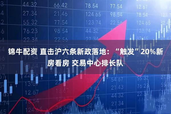 锦牛配资 直击沪六条新政落地：“触发”20%新房看房 交易中心排长队