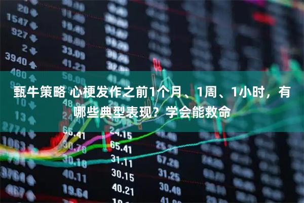 甄牛策略 心梗发作之前1个月、1周、1小时，有哪些典型表现？学会能救命
