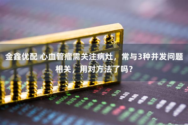 金鑫优配 心血管瘤需关注病灶，常与3种并发问题相关，用对方法了吗？