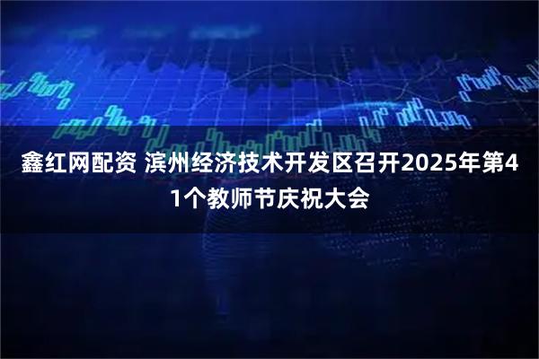 鑫红网配资 滨州经济技术开发区召开2025年第41个教师节庆祝大会