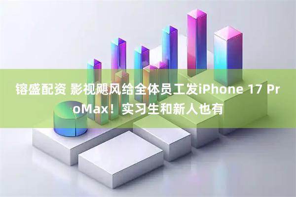 镕盛配资 影视飓风给全体员工发iPhone 17 ProMax！实习生和新人也有