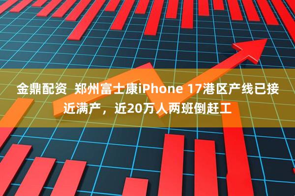 金鼎配资  郑州富士康iPhone 17港区产线已接近满产，近20万人两班倒赶工