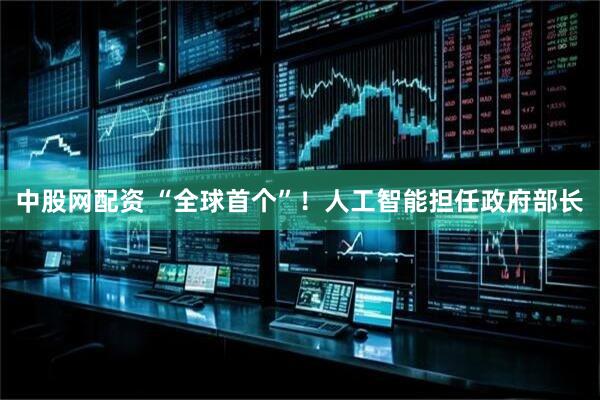 中股网配资 “全球首个”！人工智能担任政府部长
