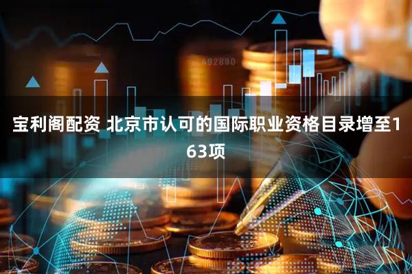 宝利阁配资 北京市认可的国际职业资格目录增至163项