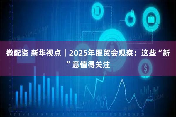 微配资 新华视点｜2025年服贸会观察：这些“新”意值得关注