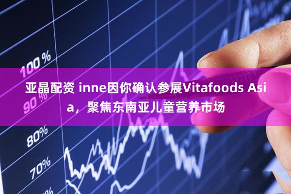 亚晶配资 inne因你确认参展Vitafoods Asia，聚焦东南亚儿童营养市场