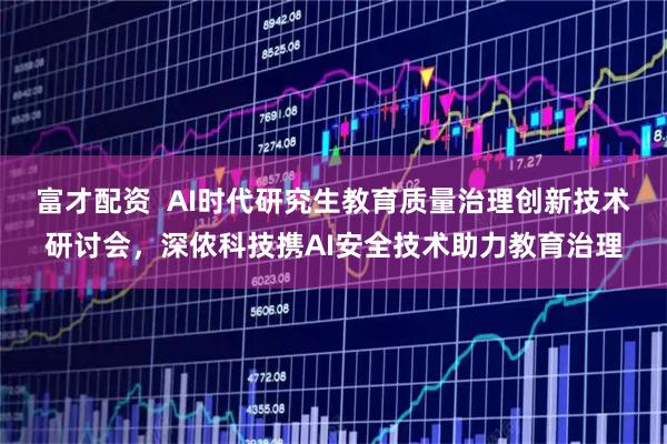 富才配资 AI时代研究生教育质量治理创新技术研讨会,深侬科技携AI安全技术助力教育治理
