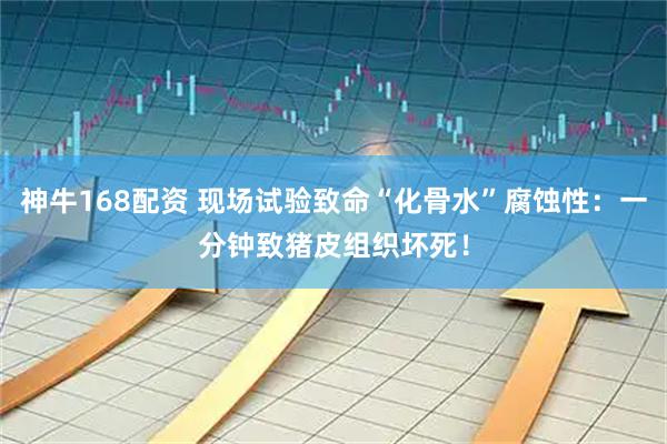 神牛168配资 现场试验致命“化骨水”腐蚀性：一分钟致猪皮组织坏死！