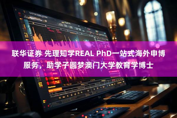 联华证券 先理知学REAL PhD一站式海外申博服务，助学子圆梦澳门大学教育学博士