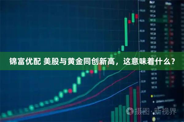 锦富优配 美股与黄金同创新高，这意味着什么？