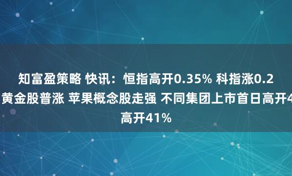 知富盈策略 快讯：恒指高开0.35% 科指涨0.21% 黄金股普涨 苹果概念股走强 不同集团上市首日高开41%
