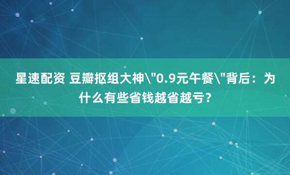 星速配资 豆瓣抠组大神＂0.9元午餐＂背后：为什么有些省钱越省越亏？