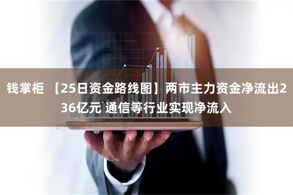 钱掌柜 【25日资金路线图】两市主力资金净流出236亿元 通信等行业实现净流入
