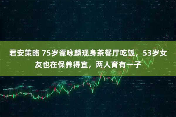 君安策略 75岁谭咏麟现身茶餐厅吃饭,53岁女友也在保养得宜,两人育有一子