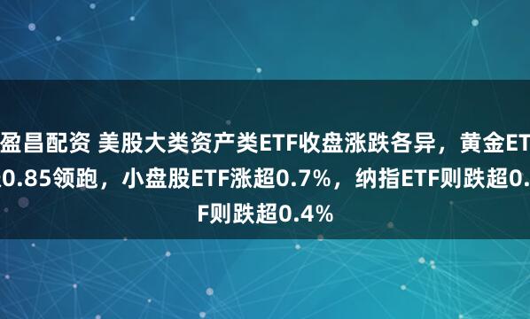 盈昌配资 美股大类资产类ETF收盘涨跌各异，黄金ETF涨0.85领跑，小盘股ETF涨超0.7%，纳指ETF则跌超0.4%
