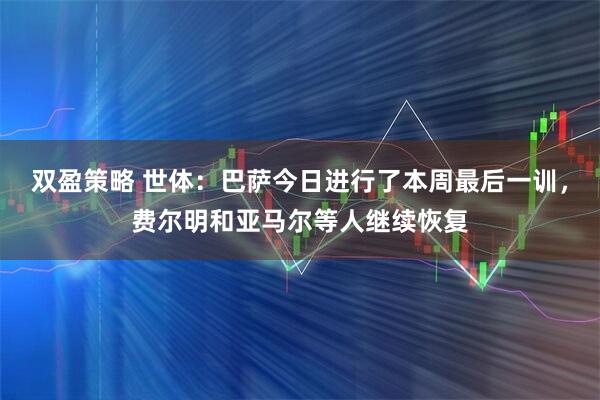 双盈策略 世体：巴萨今日进行了本周最后一训，费尔明和亚马尔等人继续恢复