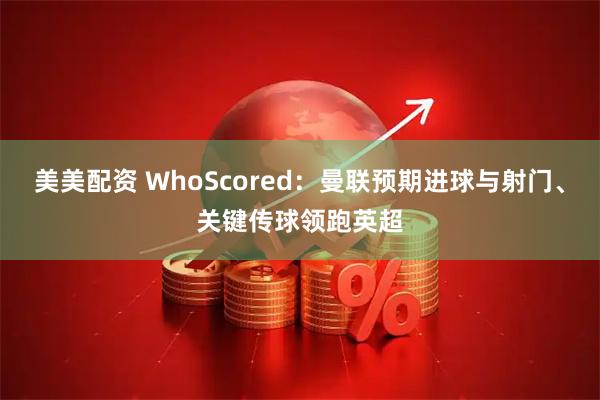 美美配资 WhoScored：曼联预期进球与射门、关键传球领跑英超
