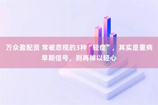 万众盈配资 常被忽视的3种“轻症”，其实是重病早期信号，别再掉以轻心