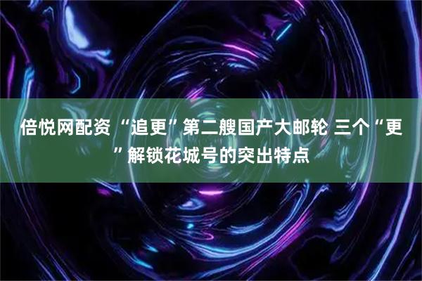 倍悦网配资 “追更”第二艘国产大邮轮 三个“更”解锁花城号的突出特点