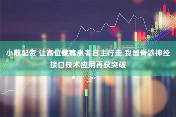 小散配资 让高位截瘫患者自主行走 我国脊髓神经接口技术应用再获突破