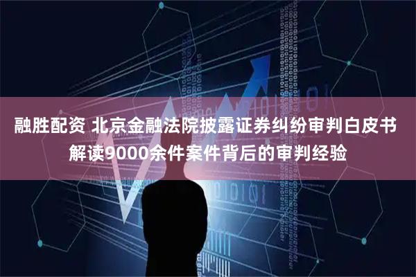 融胜配资 北京金融法院披露证券纠纷审判白皮书 解读9000余件案件背后的审判经验