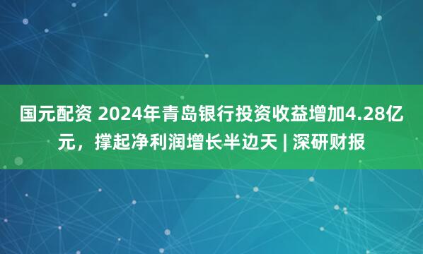 国元配资 2024年青岛银行投资收益增加4.28亿元，撑起净利润增长半边天 | 深研财报