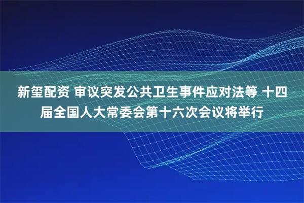 新玺配资 审议突发公共卫生事件应对法等 十四届全国人大常委会第十六次会议将举行