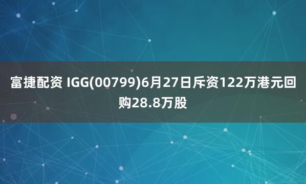 富捷配资 IGG(00799)6月27日斥资122万港元回购28.8万股