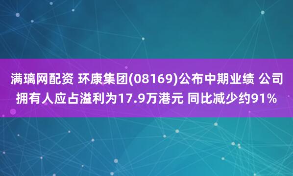 满璃网配资 环康集团(08169)公布中期业绩 公司拥有人应占溢利为17.9万港元 同比减少约91%