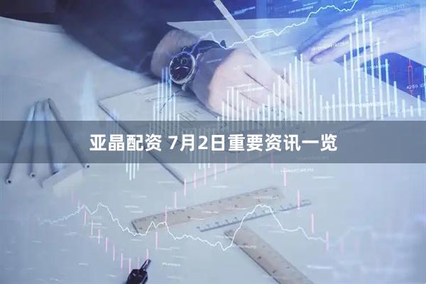 亚晶配资 7月2日重要资讯一览