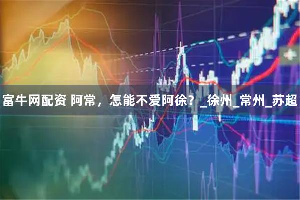 富牛网配资 阿常，怎能不爱阿徐？_徐州_常州_苏超