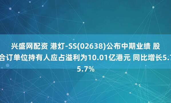 兴盛网配资 港灯-SS(02638)公布中期业绩 股份合订单位持有人应占溢利为10.01亿港元 同比增长5.7%