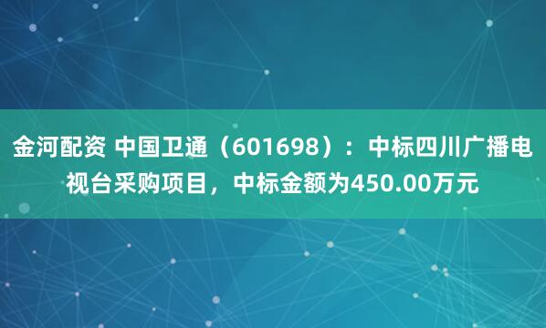 金河配资 中国卫通（601698）：中标四川广播电视台采购项目，中标金额为450.00万元