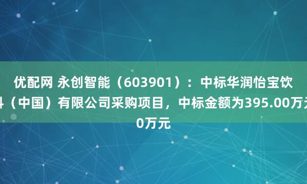 优配网 永创智能（603901）：中标华润怡宝饮料（中国）有限公司采购项目，中标金额为395.00万元