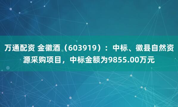 万通配资 金徽酒(603919):中标、徽县自然资源采购项目,中标金额为9855.00万元