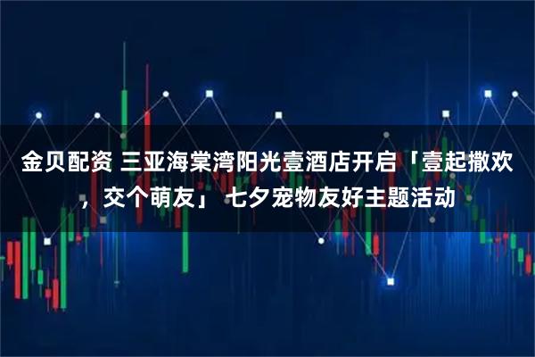金贝配资 三亚海棠湾阳光壹酒店开启「壹起撒欢，交个萌友」 七夕宠物友好主题活动