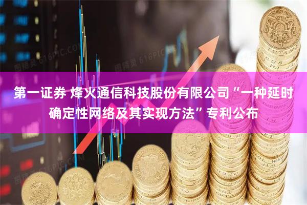 第一证券 烽火通信科技股份有限公司“一种延时确定性网络及其实现方法”专利公布