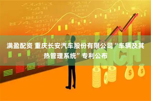 满盈配资 重庆长安汽车股份有限公司“车辆及其热管理系统”专利公布