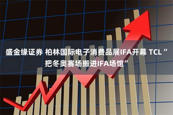 盛金缘证券 柏林国际电子消费品展IFA开幕 TCL“把冬奥赛场搬进IFA场馆”
