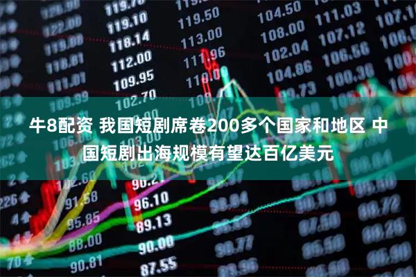 牛8配资 我国短剧席卷200多个国家和地区 中国短剧出海规模有望达百亿美元