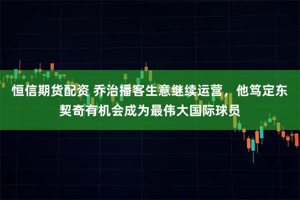 恒信期货配资 乔治播客生意继续运营，他笃定东契奇有机会成为最伟大国际球员
