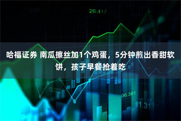哈福证券 南瓜擦丝加1个鸡蛋，5分钟煎出香甜软饼，孩子早餐抢着吃