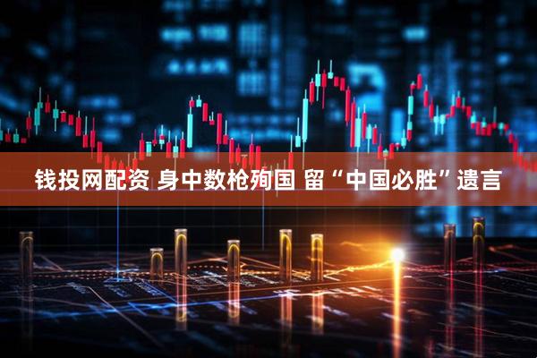 钱投网配资 身中数枪殉国 留“中国必胜”遗言