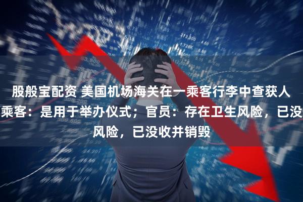 股般宝配资 美国机场海关在一乘客行李中查获人类头骨，乘客：是用于举办仪式；官员：存在卫生风险，已没收并销毁