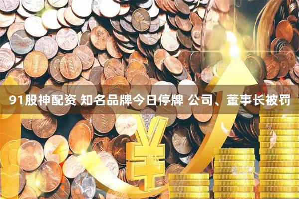 91股神配资 知名品牌今日停牌 公司、董事长被罚